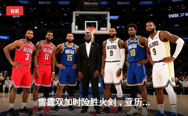 雷霆双加时险胜火剑，亚历山大42分献绝命封盖