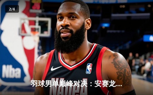 羽球男单巅峰对决：安赛龙鏖战三局险胜石宇奇，全英公开赛上演世纪之战 - 2