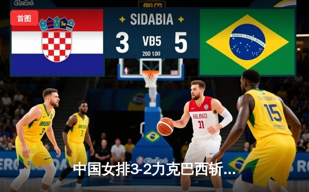 中国女排3-2力克巴西斩获世联赛开门红，李盈莹狂砍28分成关键功臣