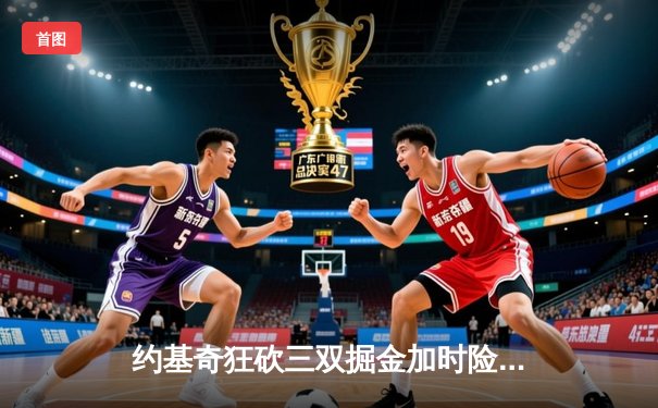 约基奇狂砍三双掘金加时险胜勇士，库里空砍38分难挽败局